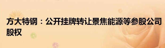 方大特钢:公开挂牌转让景焦能源等参股公司股权