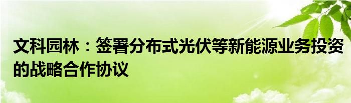文科园林:签署分布式光伏等新能源业务投资的战略合作协议