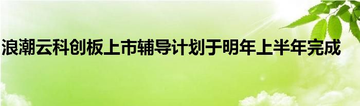 浪潮云科创板上市辅导计划于明年上半年完成