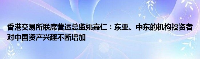 香港交易所联席营运总监姚嘉仁:东亚、中东的机构投资者对中国资产兴趣不断增加