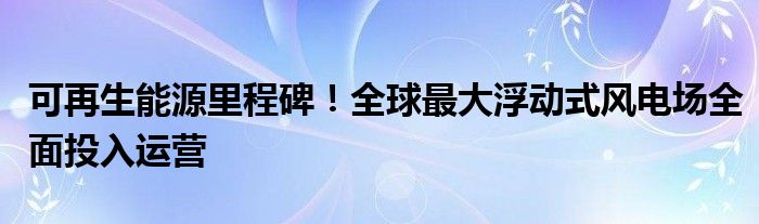 可再生能源里程碑!全球最大浮动式风电场全面投入运营