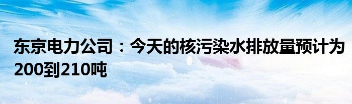 东京电力公司:今天的核污染水排放量预计为200到210吨