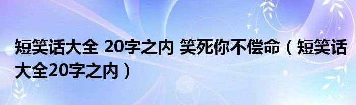 短笑话大全 20字之内 笑死你不偿命(短笑话大全20字之内)