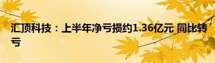 汇顶科技:上半年净亏损约1.36亿元 同比转亏