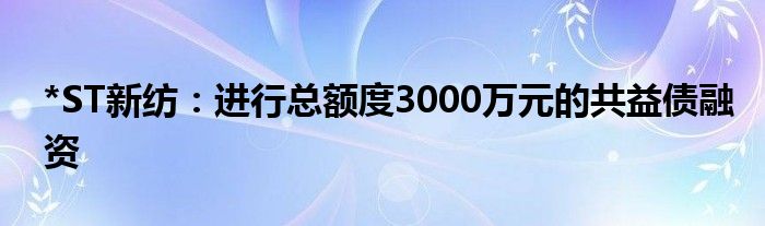 *ST新纺:进行总额度3000万元的共益债融资