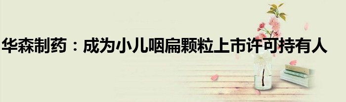 华森制药:成为小儿咽扁颗粒上市许可持有人