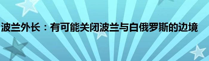 波兰外长:有可能关闭波兰与白俄罗斯的边境