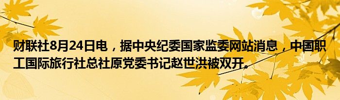 财联社8月24日电,据中央纪委国家监委网站消息,中国职工国际旅行社总社原党委书记赵世洪被双开。