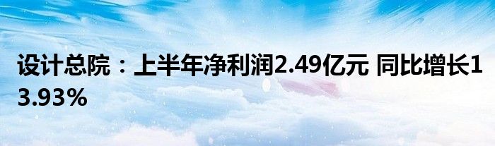 设计总院:上半年净利润2.49亿元 同比增长13.93%