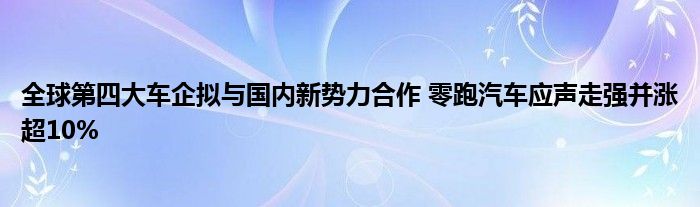 全球第四大车企拟与国内新势力合作 零跑汽车应声走强并涨超10%