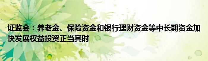 证监会:养老金、保险资金和银行理财资金等中长期资金加快发展权益投资正当其时