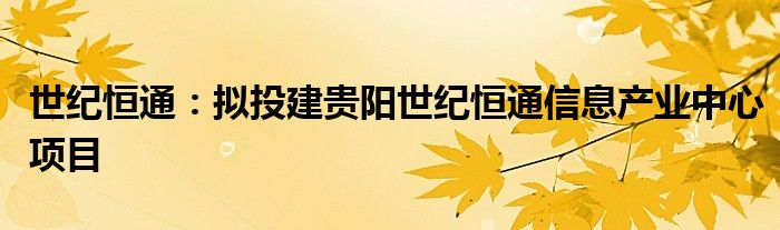 世纪恒通：拟投建贵阳世纪恒通信息产业中心项目