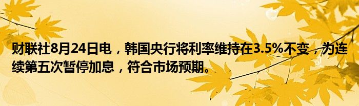 财联社8月24日电，韩国央行将利率维持在3.5%不变，为连续第五次暂停加息，符合市场预期。