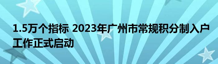 1.5万个指标 2023年广州市常规积分制入户工作正式启动