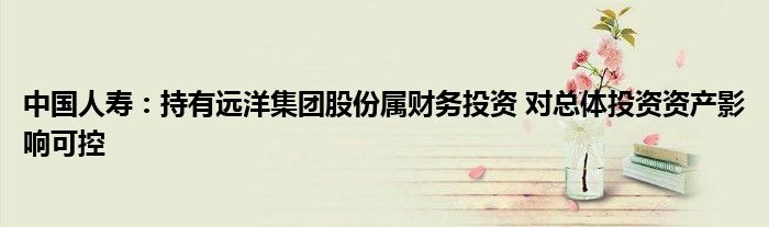 中国人寿:持有远洋集团股份属财务投资 对总体投资资产影响可控