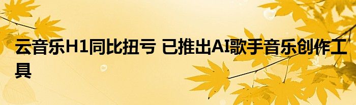 云音乐H1同比扭亏 已推出AI歌手音乐创作工具