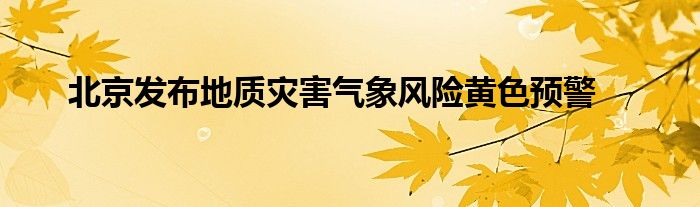 北京发布地质灾害气象风险黄色预警