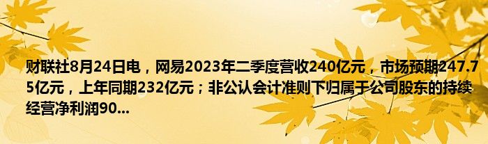财联社8月24日电,网易2023年二季度营收240亿元,市场预期247.75亿元,上年同期232亿元;非公认会计准则下归属于公司股东的持续经营净利润90...