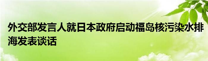 外交部发言人就日本政府启动福岛核污染水排海发表谈话