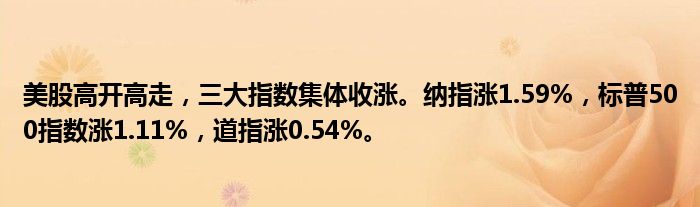 美股高开高走，三大指数集体收涨。纳指涨1.59%，标普500指数涨1.11%，道指涨0.54%。