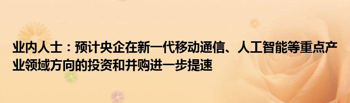 业内人士：预计央企在新一代移动通信、人工智能等重点产业领域方向的投资和并购进一步提速