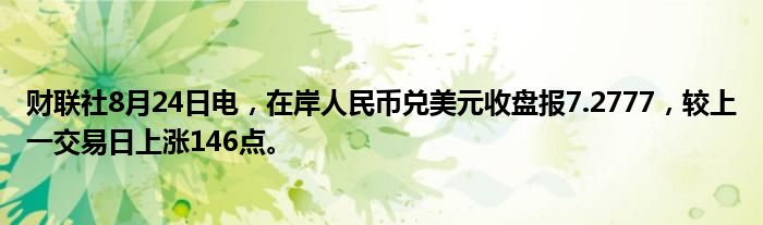 财联社8月24日电,在岸人民币兑美元收盘报7.2777,较上一交易日上涨146点。