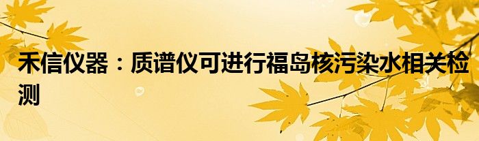 禾信仪器:质谱仪可进行福岛核污染水相关检测