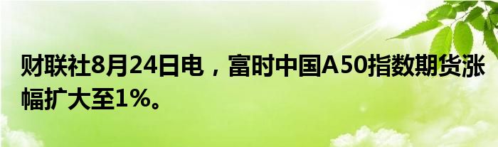 财联社8月24日电，富时中国A50指数期货涨幅扩大至1%。
