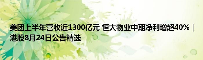 美团上半年营收近1300亿元 恒大物业中期净利增超40%|港股8月24日公告精选