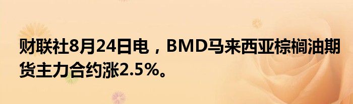 财联社8月24日电,BMD马来西亚棕榈油期货主力合约涨2.5%。