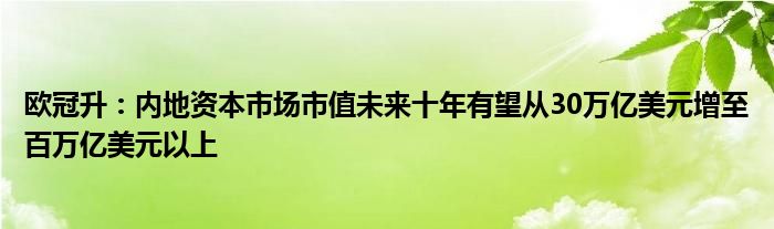 欧冠升:内地资本市场市值未来十年有望从30万亿美元增至百万亿美元以上