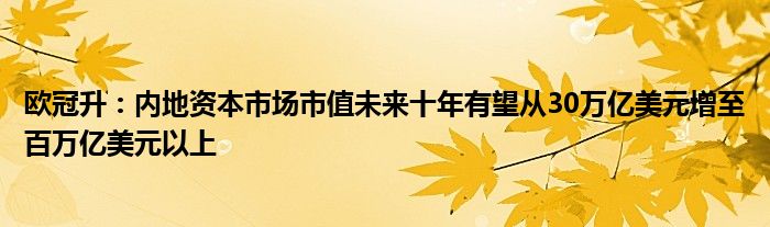 欧冠升:内地资本市场市值未来十年有望从30万亿美元增至百万亿美元以上