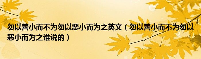 勿以善小而不为勿以恶小而为之英文(勿以善小而不为勿以恶小而为之谁说的)