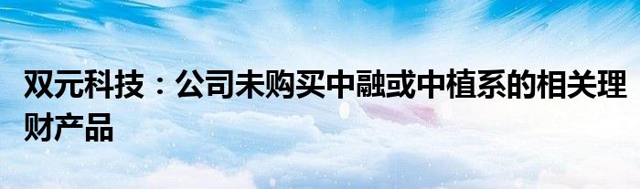 双元科技：公司未购买中融或中植系的相关理财产品