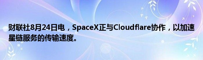 财联社8月24日电，SpaceX正与Cloudflare协作，以加速星链服务的传输速度。