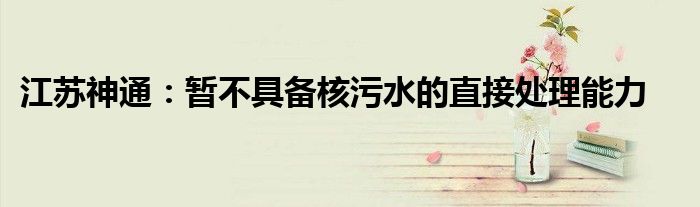 江苏神通:暂不具备核污水的直接处理能力