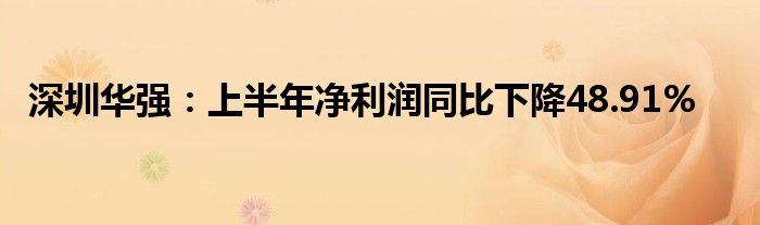 深圳华强：上半年净利润同比下降48.91%