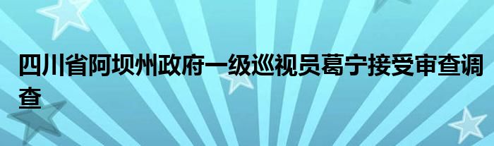 四川省阿坝州政府一级巡视员葛宁接受审查调查