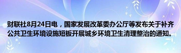 财联社8月24日电,国家发展改革委办公厅等发布关于补齐公共卫生环境设施短板开展城乡环境卫生清理整治的通知。