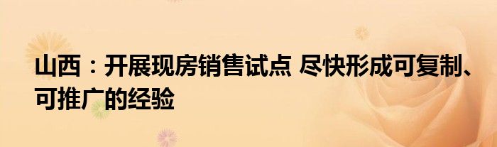 山西:开展现房销售试点 尽快形成可复制、可推广的经验