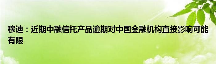 穆迪:近期中融信托产品逾期对中国金融机构直接影响可能有限