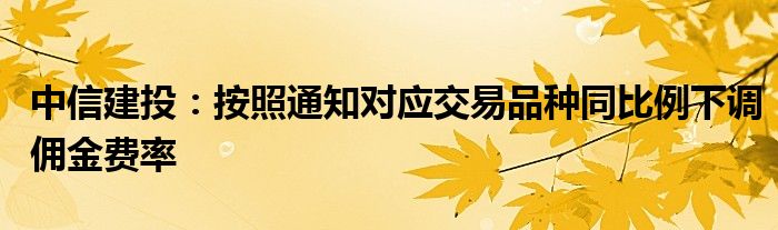 中信建投:按照通知对应交易品种同比例下调佣金费率