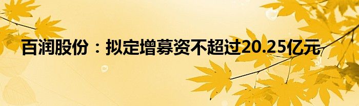 百润股份:拟定增募资不超过20.25亿元