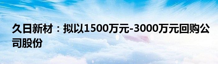 久日新材:拟以1500万元-3000万元回购公司股份