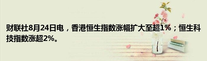 财联社8月24日电,香港恒生指数涨幅扩大至超1%;恒生科技指数涨超2%。