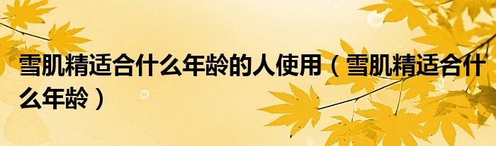 雪肌精适合什么年龄的人使用(雪肌精适合什么年龄)