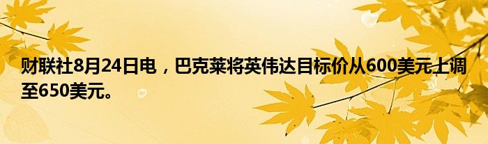 财联社8月24日电,巴克莱将英伟达目标价从600美元上调至650美元。