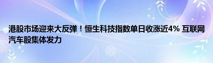 港股市场迎来大反弹!恒生科技指数单日收涨近4% 互联网汽车股集体发力