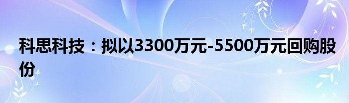 科思科技:拟以3300万元-5500万元回购股份