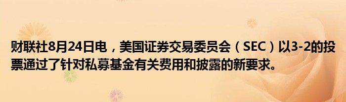 财联社8月24日电，美国证券交易委员会（SEC）以3-2的投票通过了针对私募基金有关费用和披露的新要求。